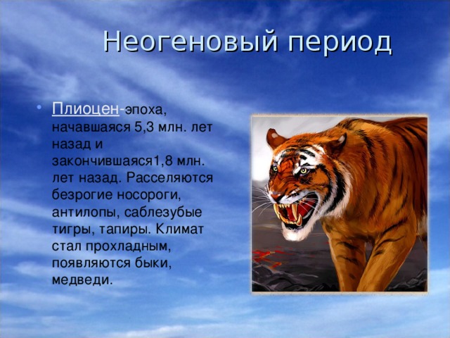 Неогеновый период Плиоцен - эпоха, начавшаяся 5,3 млн. лет назад и закончившаяся1,8 млн. лет назад. Расселяются безрогие носороги, антилопы, саблезубые тигры, тапиры. Климат стал прохладным, появляются быки, медведи. 