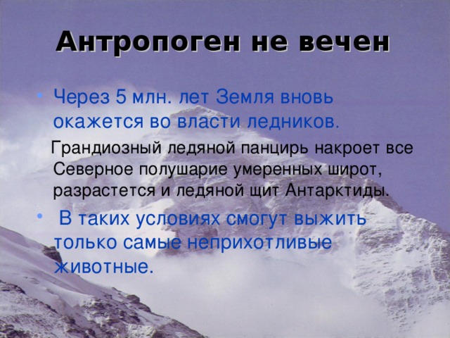 Антропоген не вечен Через 5 млн. лет Земля вновь окажется во власти ледников .  Грандиозный ледяной панцирь накроет все Северное полушарие умеренных широт, разрастется и ледяной щит Антарктиды.  В таких условиях смогут выжить только самые неприхотливые животные. 