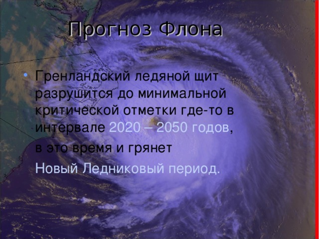 Прогноз Флона Гренландский ледяной щит разрушится до минимальной критической отметки где-то в интервале 2020 – 2050 годов ,  в это время и грянет  Новый Ледниковый период. 