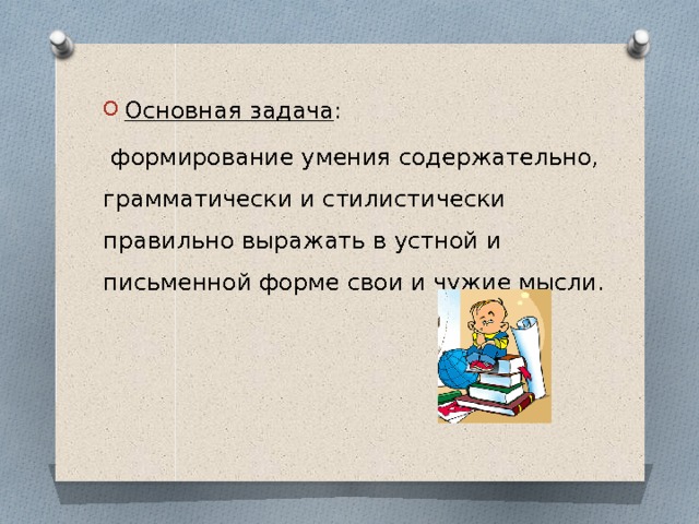 Основная задача :  формирование умения содержательно, грамматически и стилистически правильно выражать в устной и письменной форме свои и чужие мысли. 