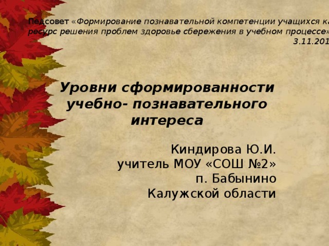 Педсовет « Формирование познавательной компетенции учащихся как ресурс решения проблем здоровье сбережения в учебном процессе» 3.11.2015. Уровни сформированности учебно- познавательного интереса Киндирова Ю.И. учитель МОУ «СОШ №2»  п. Бабынино Калужской области 