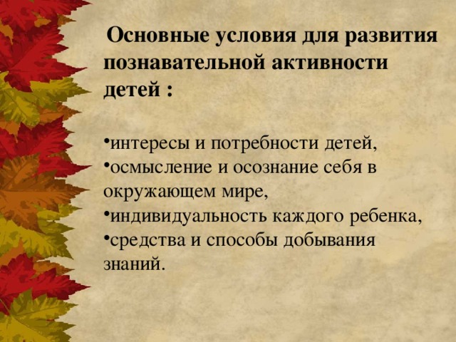  Основные условия для развития познавательной активности детей :   интересы и потребности детей, осмысление и осознание себя в окружающем мире, индивидуальность каждого ребенка, средства и способы добывания знаний.  