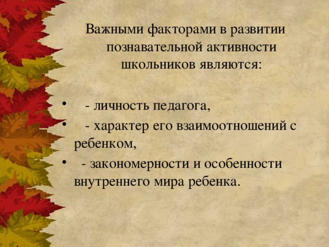   Важными факторами в развитии познавательной активности школьников являются:  - личность педагога,  - характер его взаимоотношений с ребенком,  - закономерности и особенности внутреннего мира ребенка. 
