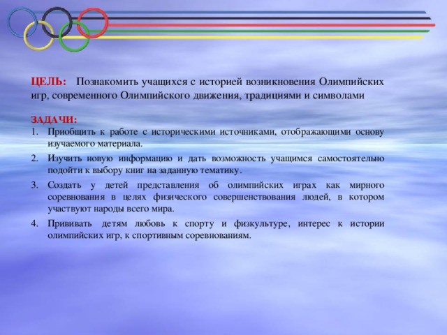ЦЕЛЬ: Познакомить учащихся с историей возникновения Олимпийских игр, современного Олимпийского движения, традициями и символами   ЗАДАЧИ: