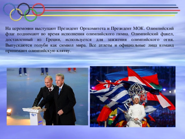 На церемонии выступают Президент Оргкомитета и Президент МОК. Олимпийский флаг поднимают во время исполнения олимпийского гимна. Олимпийский факел, доставленный из Греции, используется для зажжения олимпийского огня. Выпускаются голуби как символ мира. Все атлеты и официальные лица команд принимают олимпийскую клятву.