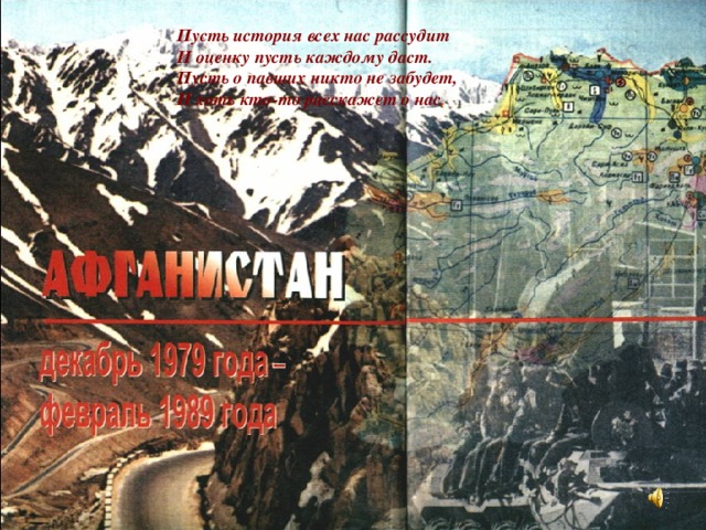 Пусть история всех нас рассудит И оценку пусть каждому даст. Пусть о павших никто не забудет, И хоть кто-то расскажет о нас .  