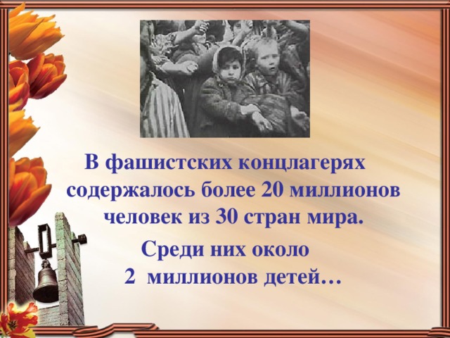   В фашистских концлагерях содержалось более 20 миллионов человек из 30 стран мира. Среди них около  2 миллионов детей…  