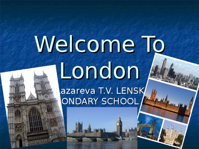 Welcome To London  Lazareva T.V. LENSK. SECONDARY SCHOOL № 1 