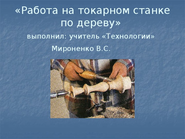 «Работа на токарном станке по дереву»  выполнил: учитель «Технологии»   Мироненко В.С.  