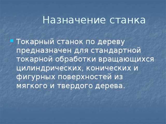  Назначение станка Токарный станок по дереву предназначен для стандартной токарной обработки вращающихся цилиндрических, конических и фигурных поверхностей из мягкого и твердого дерева. 
