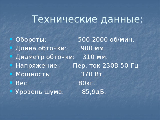  Технические данные: Обороты: 500-2000 об/мин. Длина обточки: 900 мм. Диаметр обточки: 310 мм. Напряжение: Пер. ток 230В 50 Гц Мощность: 370 Вт. Вес: 80кг. Уровень шума: 85,9дБ. 