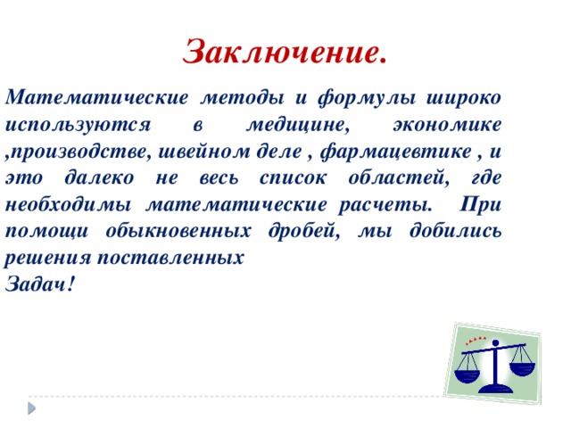 Заключение. Математические методы и формулы широко используются в медицине, экономике ,производстве, швейном деле , фармацевтике , и это далеко не весь список областей, где необходимы математические расчеты. При помощи обыкновенных дробей, мы добились решения поставленных Задач! 
