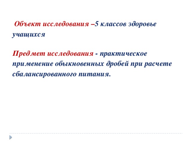   Объект исследования – 5 классов здоровье учащихся  Предмет исследования - практическое применение обыкновенных дробей при расчете сбалансированного питания. 