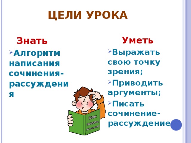 ЦЕЛИ УРОКА  Знать  Уметь Алгоритм написания сочинения-рассуждения Выражать свою точку зрения; Приводить аргументы; Писать сочинение-рассуждение 