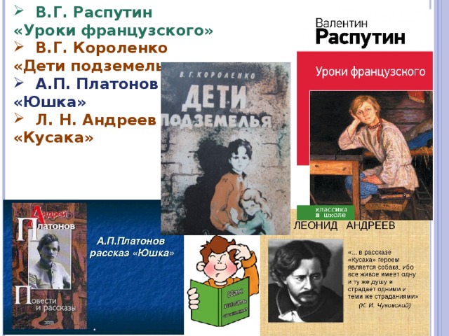 В.Г. Распутин «Уроки французского» В.Г. Короленко «Дети подземелья» А.П. Платонов «Юшка» Л. Н. Андреев «Кусака» 