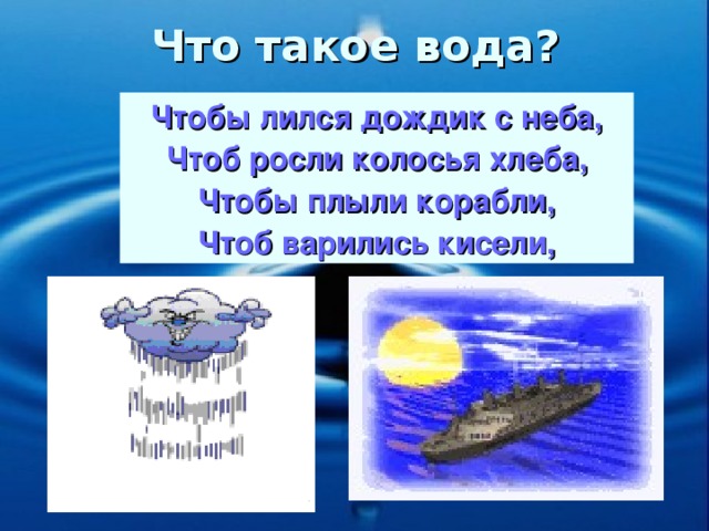 Что такое вода? Чтобы лился дождик с неба, Чтоб росли колосья хлеба, Чтобы плыли корабли, Чтоб варились кисели,