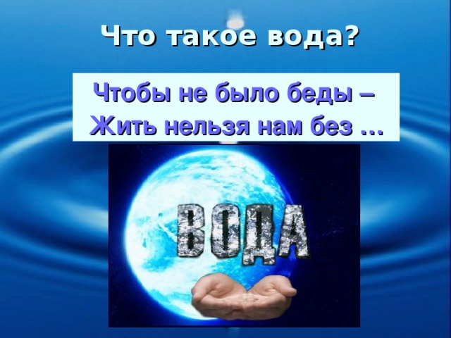 Что такое вода? Чтобы не было беды – Жить нельзя нам без …