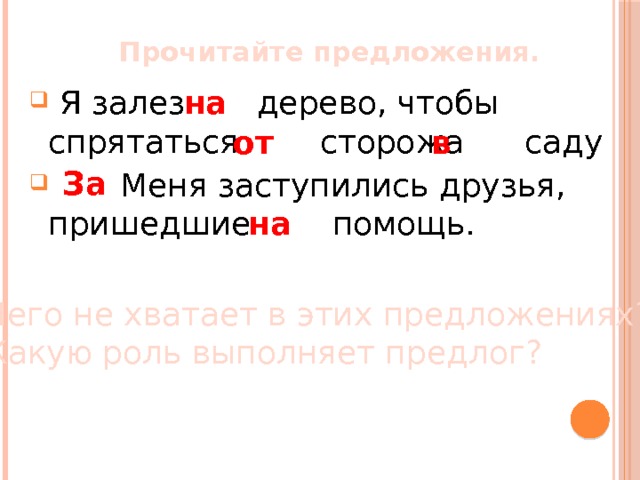 Прочитайте предложения. на  Я залез дерево, чтобы спрятаться сторожа саду  Меня заступились друзья, пришедшие помощь. от в За на Чего не хватает в этих предложениях? Какую роль выполняет предлог? 