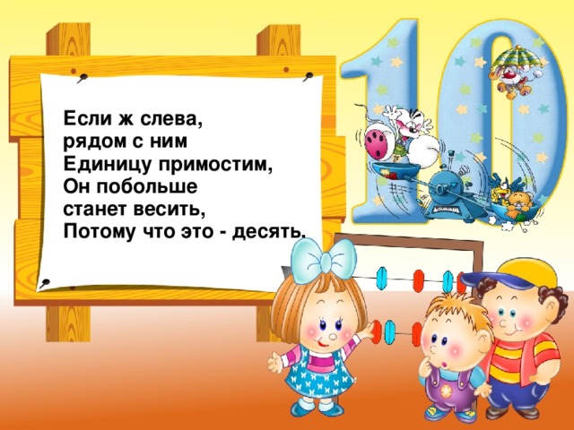 Если ж слева, рядом с ним  Единицу примостим,  Он побольше станет весить,  Потому что это - десять.  