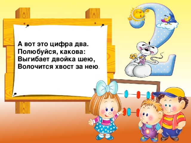А вот это цифра два.  Полюбуйся, какова:  Выгибает двойка шею,  Волочится хвост за нею .  