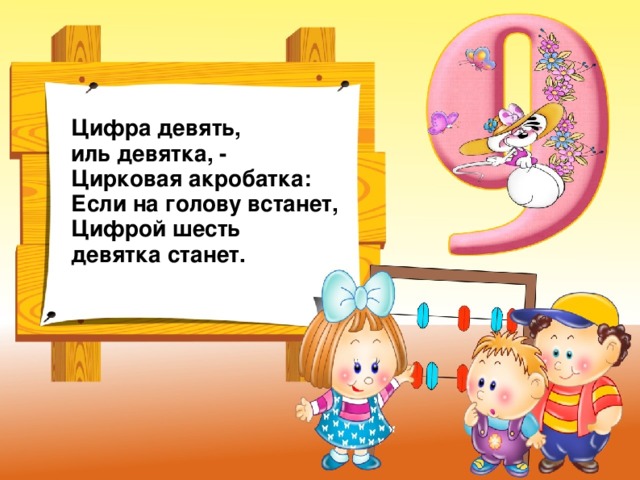 Цифра девять, иль девятка, -  Цирковая акробатка:  Если на голову встанет,  Цифрой шесть девятка станет.  