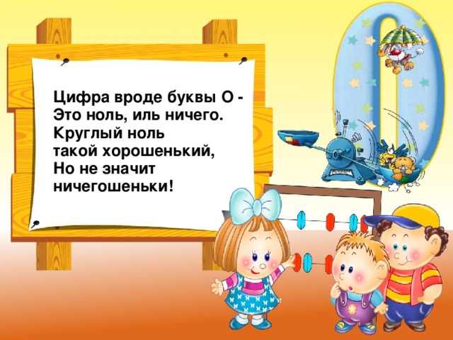 Цифра вроде буквы О -  Это ноль, иль ничего.  Круглый ноль такой хорошенький,  Но не значит ничегошеньки!  