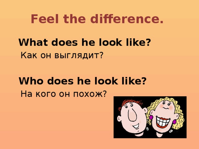 Feel the difference.  What does he look like?  Как он выглядит?   Who does he look like?  На кого он похож?