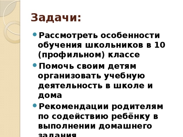 Задачи: Рассмотреть особенности обучения школьников в 10 (профильном) классе Помочь своим детям организовать учебную деятельность в школе и дома Рекомендации родителям по содействию ребёнку в выполнении домашнего задания 