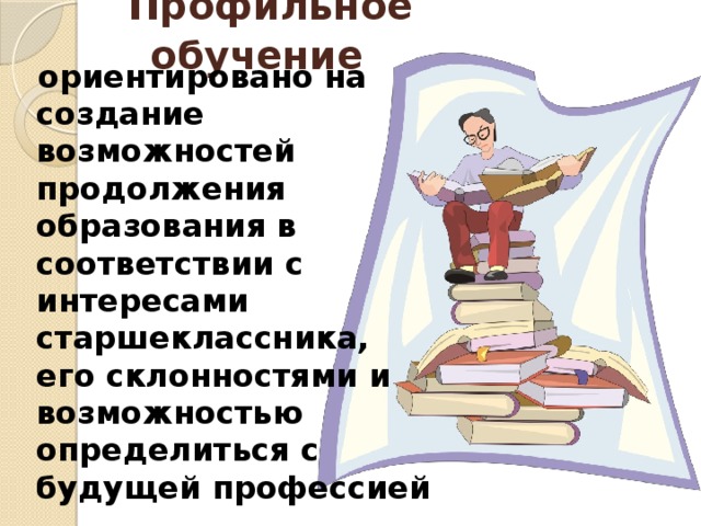  Профильное обучение  ориентировано на создание возможностей продолжения образования в соответствии с интересами старшеклассника, его склонностями и возможностью определиться с будущей профессией 