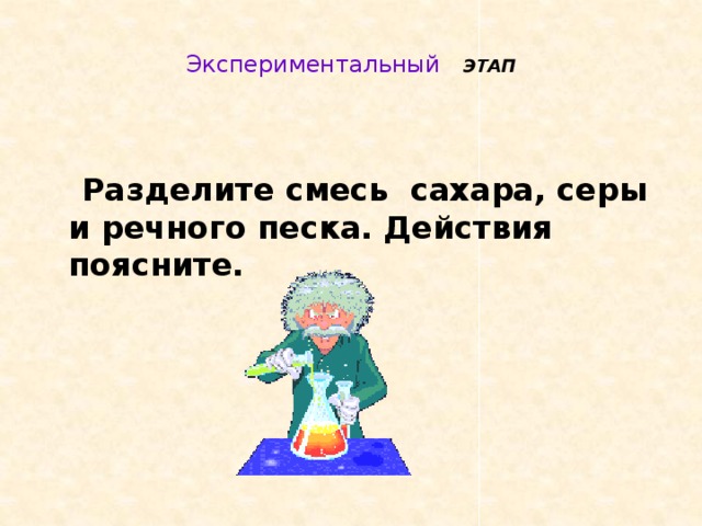  Экспериментальный ЭТАП    Разделите смесь сахара, серы и речного песка. Действия поясните. 