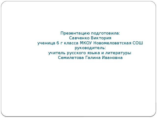      Презентацию подготовила:  Савченко Виктория  ученица 6 г класса МКОУ Новомеловатская СОШ  руководитель:  учитель русского языка и литературы  Семилетова Галина Ивановна 
