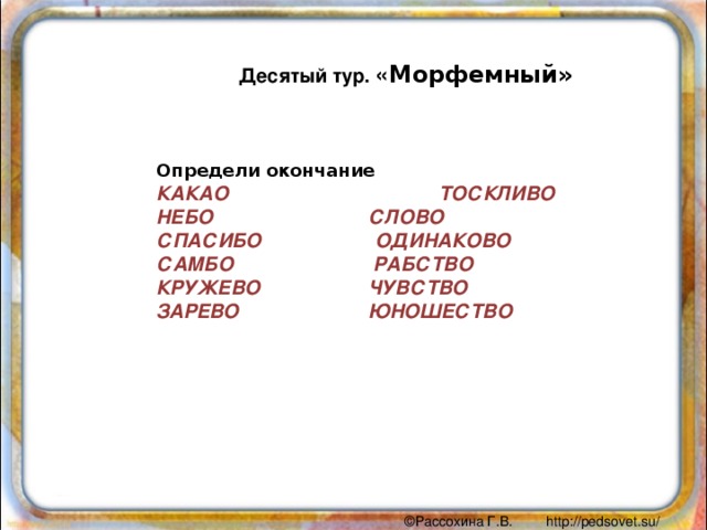 Десятый тур. « Морфемный» Определи окончание КАКАО    ТОСКЛИВО НЕБО    СЛОВО СПАСИБО ОДИНАКОВО САМБО  РАБСТВО КРУЖЕВО   ЧУВСТВО ЗАРЕВО   ЮНОШЕСТВО 