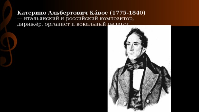 Катерино Альбертович Ка́вос (1775-1840) — итальянский и российский композитор, дирижёр, органист и вокальный педагог.  