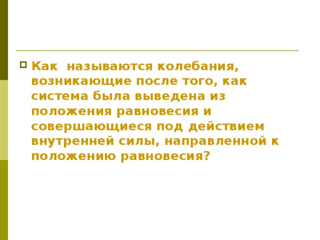 Как называются колебания, возникающие после того, как система была выведена из положения равновесия и совершающиеся под действием внутренней силы, направленной к положению равновесия?