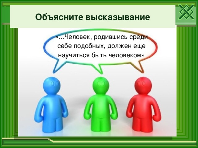 Объясните высказывание «...Человек, родившись среди  себе подобных, должен еще научиться быть человеком»