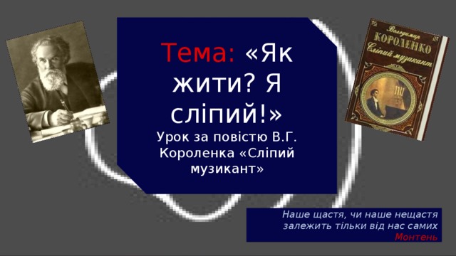 Тема: «Як жити? Я сліпий!» Урок за повістю В.Г. Короленка «Сліпий музикант» Наше щастя, чи наше нещастя залежить тільки від нас самих Монтень 