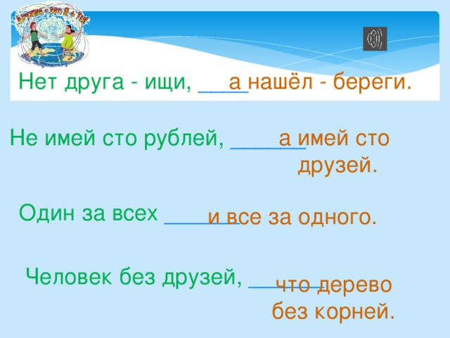 а нашёл - береги. Нет друга - ищи, ____ а имей сто Не имей сто рублей, ______ друзей. Один за всех ______ и все за одного. Человек без друзей, ______ что дерево без корней. 