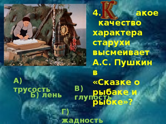 4.  акое качество характера старухи высмеивает А.С. Пушкин в «Сказке о рыбаке и рыбке»? А) трусость В) глупость Б) лень Г) жадность 