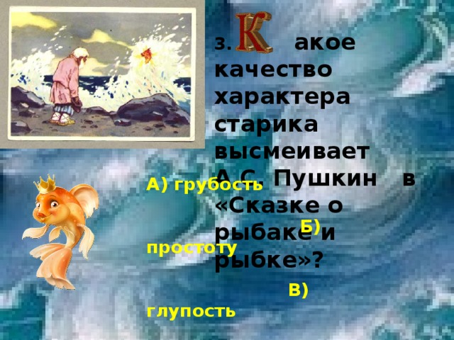 3. акое качество характера старика высмеивает А.С. Пушкин в «Сказке о рыбаке и рыбке»? А) грубость   Б) простоту   В) глупость   Г) жадность 