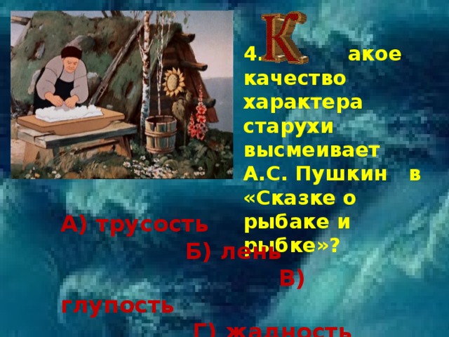 4.  акое качество характера старухи высмеивает А.С. Пушкин в «Сказке о рыбаке и рыбке»? А) трусость  Б) лень  В) глупость  Г) жадность 