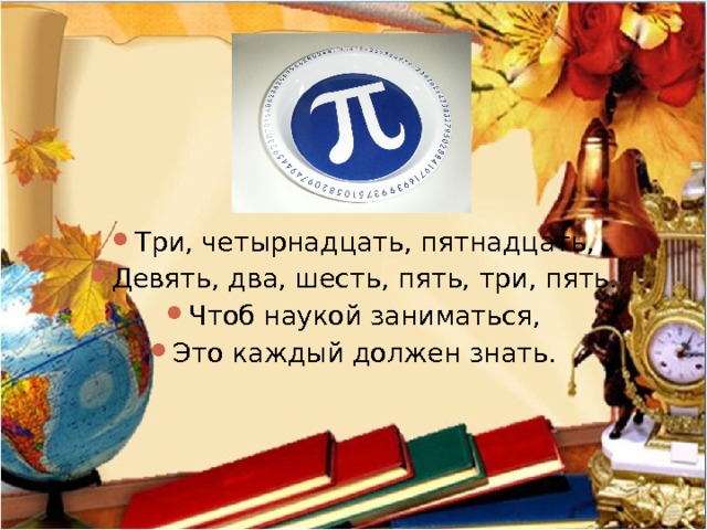 Три, четырнадцать, пятнадцать, Девять, два, шесть, пять, три, пять. Чтоб наукой заниматься, Это каждый должен знать. 