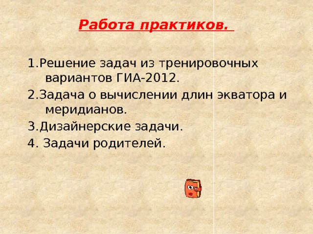 Работа практиков. 1.Решение задач из тренировочных вариантов ГИА-2012. 2.Задача о вычислении длин экватора и меридианов. 3.Дизайнерские задачи. 4. Задачи родителей. 