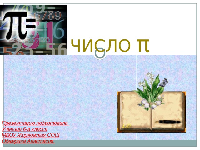 ЧИСЛО π Презентацию подготовила Ученица 6-а класса МБОУ Жирновская СОШ Обжерина Анастасия. 