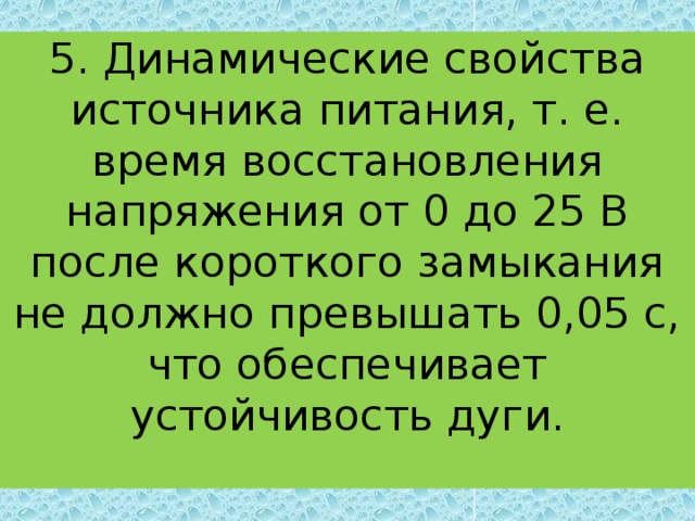 5. Динамические свойства источника питания, т. е. время восстановления напряжения от 0 до 25 В после короткого замыкания не должно превышать 0,05 с, что обеспечивает устойчивость дуги.   