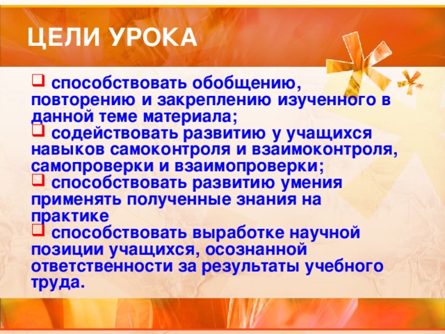  способствовать обобщению, повторению и закреплению изученного в данной теме материала;  содействовать развитию у учащихся навыков самоконтроля и взаимоконтроля, самопроверки и взаимопроверки;  способствовать развитию умения применять полученные знания на практике  способствовать выработке научной позиции учащихся, осознанной ответственности за результаты учебного труда.  