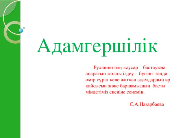 Адамгершілік  Руханияттың кәусар бастауына апаратын жолды іздеу – бүгінгі таңда өмір сүріп келе жатқан адамдардың әр қайсысын және баршамыздың басты міндетіміз екеніне сенемін.    С.А.Назарбаева 