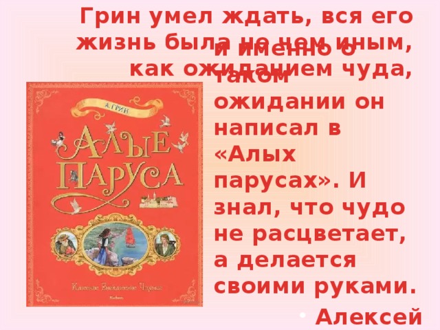 Грин умел ждать, вся его жизнь была не чем иным, как ожиданием чуда,  и именно о таком ожидании он написал в «Алых парусах». И знал, что чудо не расцветает, а делается своими руками. Алексей Варламов 