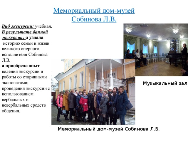 Мемориальный дом-музей Собинова Л.В. Вид экскурсии: учебная. В результате данной экскурсии: я узнала  историю семьи и жизни великого оперного исполнителя Собинова Л.В. я приобрела опыт  ведения экскурсии и работы со старинными экспонатами; проведения экскурсии с использованием вербальных и невербальных средств общения. Музыкальный зал Мемориальный дом-музей Собинова Л.В. 