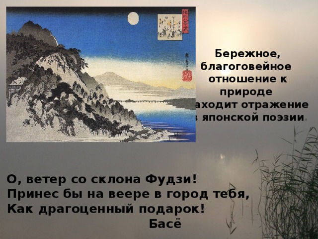 Бережное, благоговейное отношение к природе находит отражение  в японской поэзии . О, ветер со склона Фудзи! Принес бы на веере в город тебя, Как драгоценный подарок!   Басё 