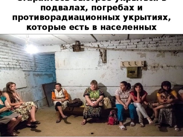 Старайтесь быстрее укрыться в подвалах, погребах и противорадиационных укрытиях, которые есть в населенных пунктах 